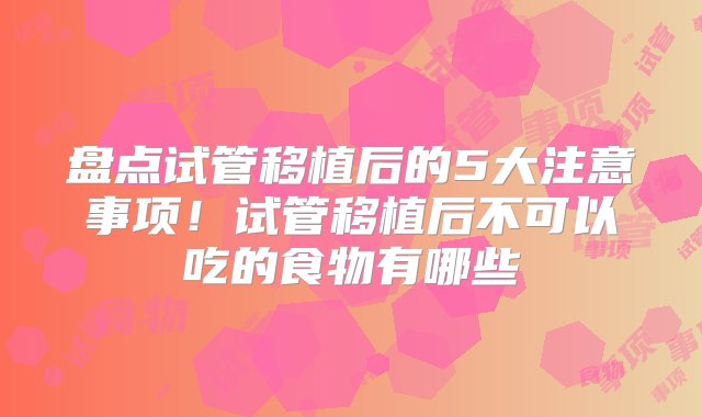 盘点试管移植后的5大注意事项！试管移植后不可以吃的食物有哪些