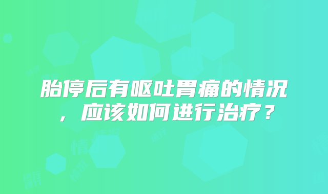 胎停后有呕吐胃痛的情况，应该如何进行治疗？