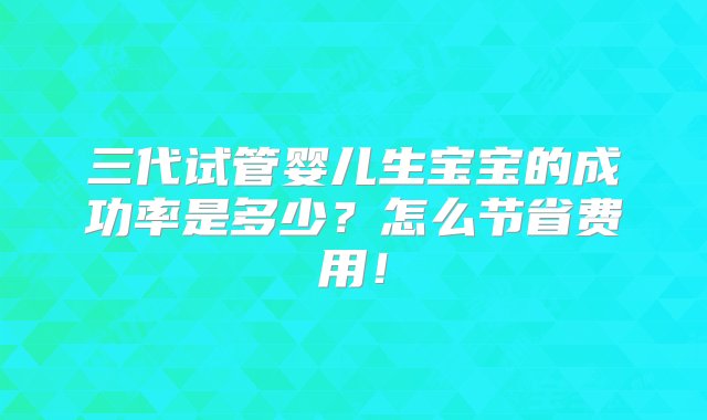 三代试管婴儿生宝宝的成功率是多少？怎么节省费用！