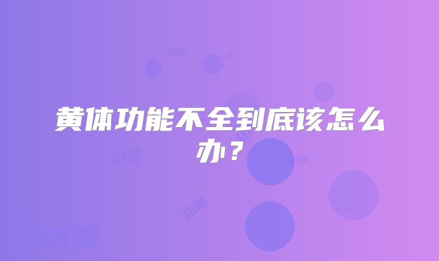 黄体功能不全到底该怎么办？