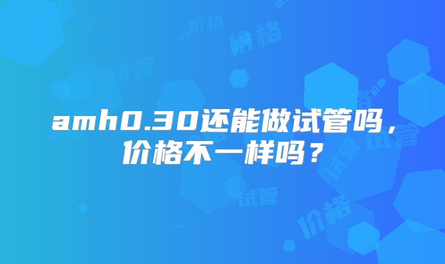 amh0.30还能做试管吗，价格不一样吗？