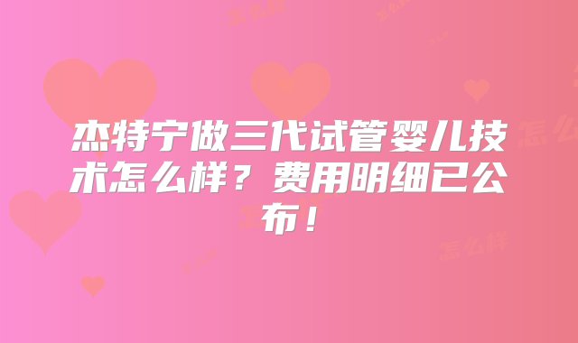 杰特宁做三代试管婴儿技术怎么样？费用明细已公布！