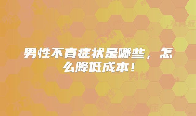 男性不育症状是哪些，怎么降低成本！