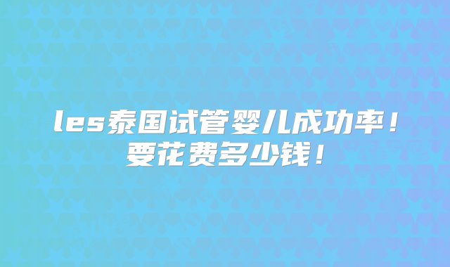 les泰国试管婴儿成功率！要花费多少钱！