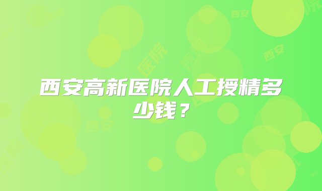 西安高新医院人工授精多少钱？