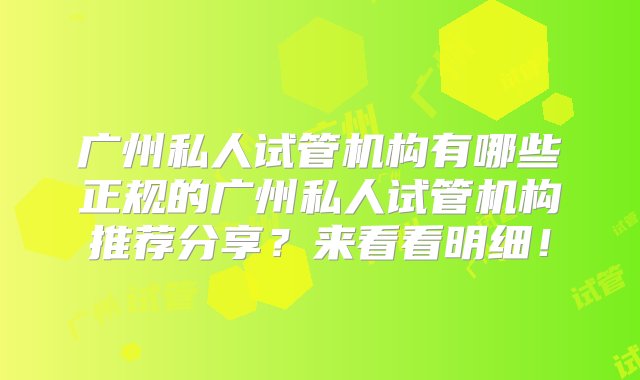 广州私人试管机构有哪些正规的广州私人试管机构推荐分享？来看看明细！