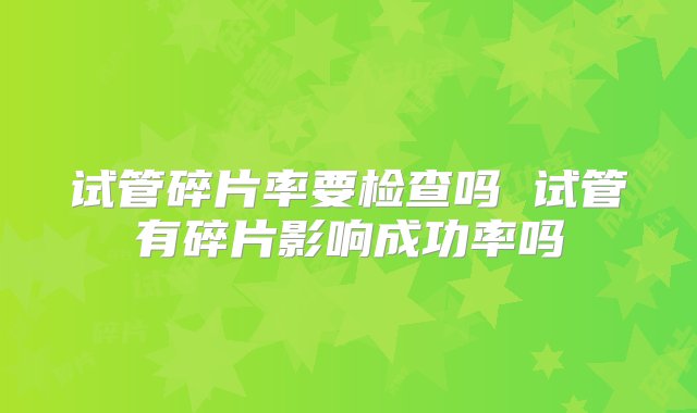 试管碎片率要检查吗 试管有碎片影响成功率吗