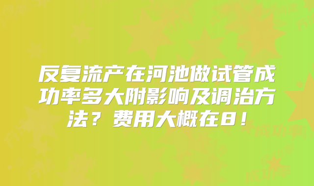 反复流产在河池做试管成功率多大附影响及调治方法？费用大概在8！