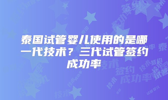 泰国试管婴儿使用的是哪一代技术？三代试管签约成功率