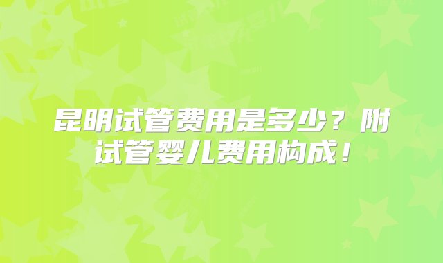 昆明试管费用是多少？附试管婴儿费用构成！