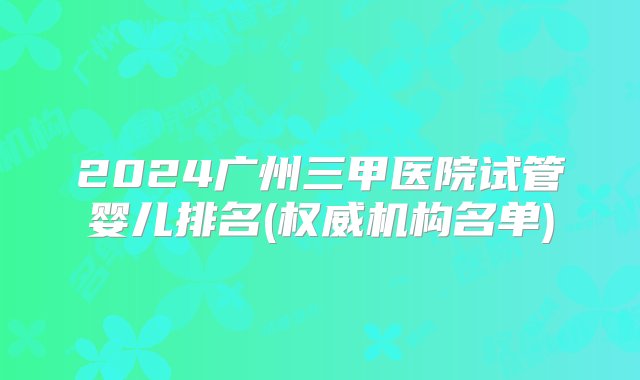 2024广州三甲医院试管婴儿排名(权威机构名单)