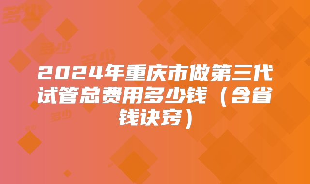 2024年重庆市做第三代试管总费用多少钱（含省钱诀窍）