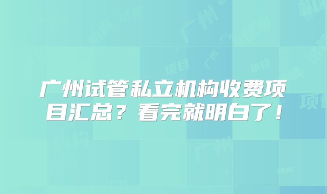 广州试管私立机构收费项目汇总？看完就明白了！