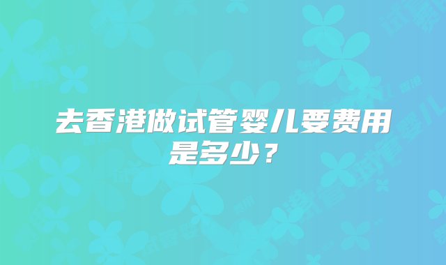 去香港做试管婴儿要费用是多少？