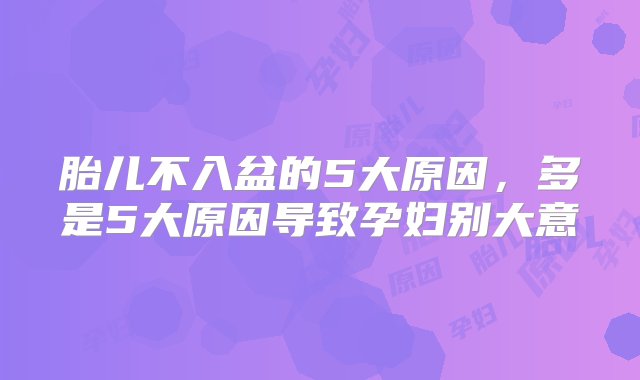 胎儿不入盆的5大原因，多是5大原因导致孕妇别大意