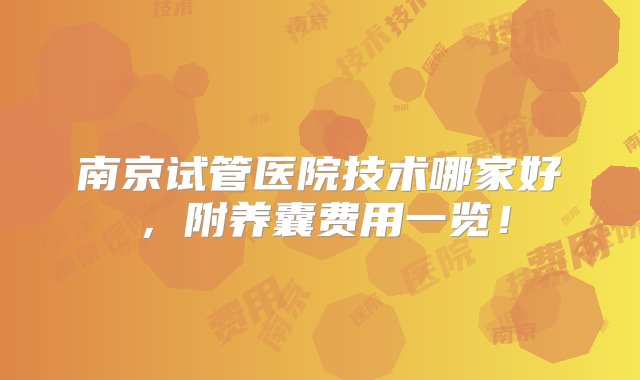 南京试管医院技术哪家好，附养囊费用一览！