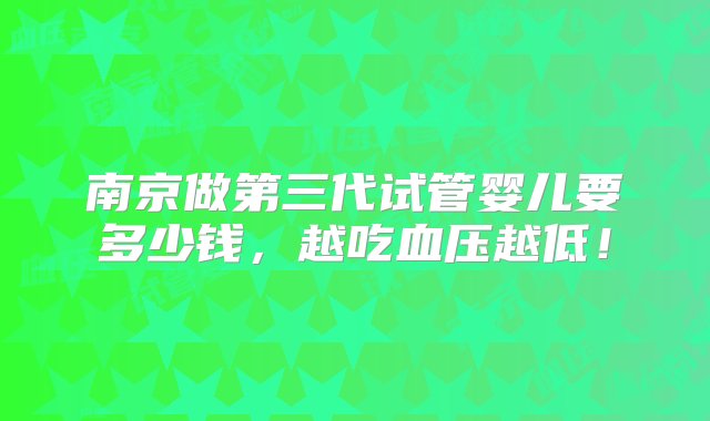 南京做第三代试管婴儿要多少钱，越吃血压越低！