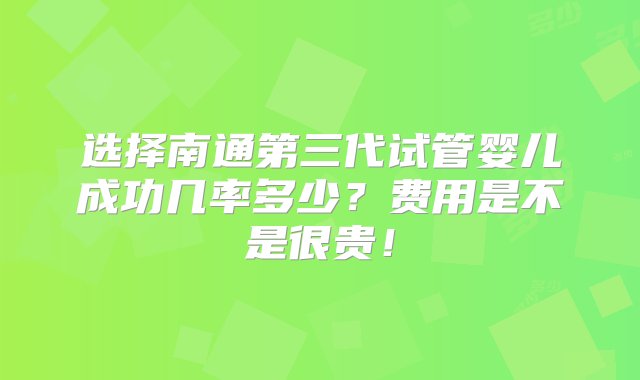 选择南通第三代试管婴儿成功几率多少？费用是不是很贵！