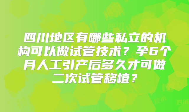 四川地区有哪些私立的机构可以做试管技术？孕6个月人工引产后多久才可做二次试管移植？