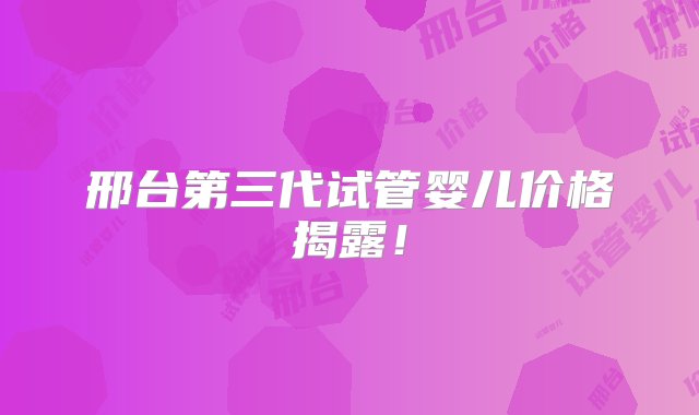 邢台第三代试管婴儿价格揭露！