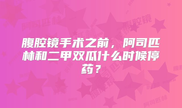 腹腔镜手术之前，阿司匹林和二甲双瓜什么时候停药？