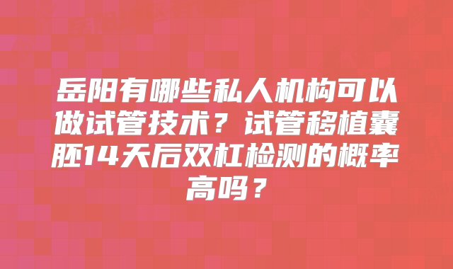 岳阳有哪些私人机构可以做试管技术？试管移植囊胚14天后双杠检测的概率高吗？