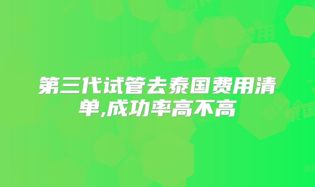 第三代试管去泰国费用清单,成功率高不高