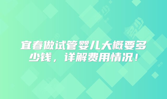 宜春做试管婴儿大概要多少钱，详解费用情况！