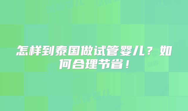 怎样到泰国做试管婴儿？如何合理节省！