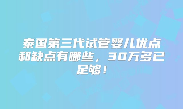 泰国第三代试管婴儿优点和缺点有哪些，30万多已足够！