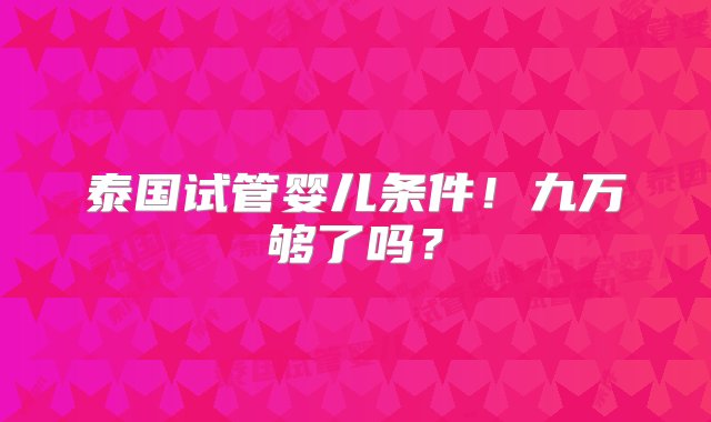 泰国试管婴儿条件！九万够了吗？