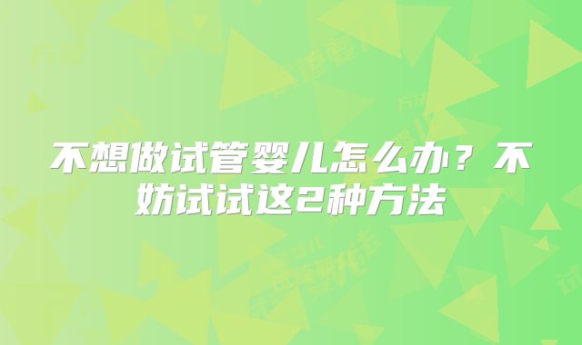 不想做试管婴儿怎么办？不妨试试这2种方法