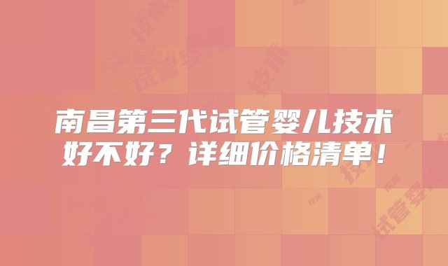 南昌第三代试管婴儿技术好不好？详细价格清单！