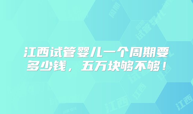 江西试管婴儿一个周期要多少钱，五万块够不够！