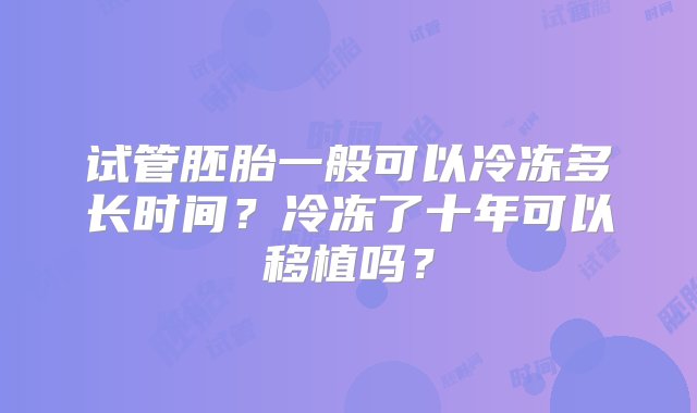 试管胚胎一般可以冷冻多长时间？冷冻了十年可以移植吗？