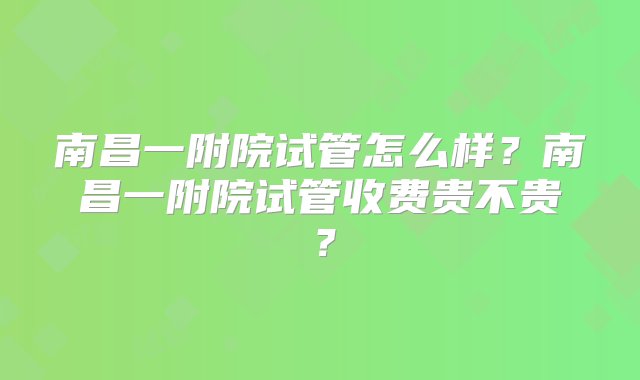 南昌一附院试管怎么样？南昌一附院试管收费贵不贵？