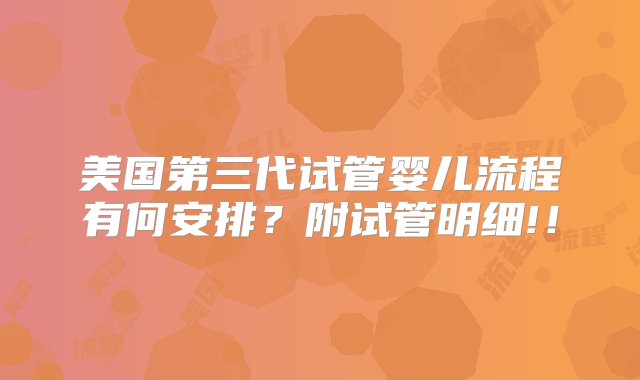 美国第三代试管婴儿流程有何安排？附试管明细!！