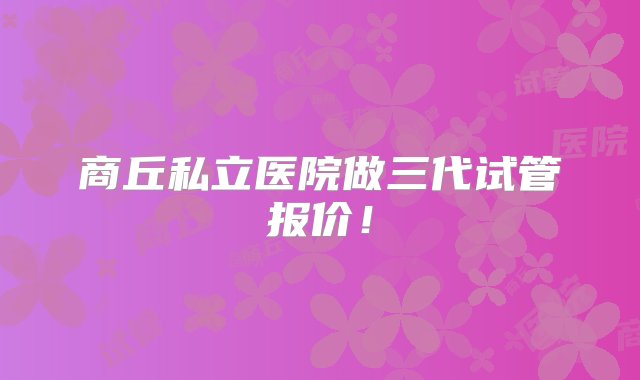 商丘私立医院做三代试管报价！