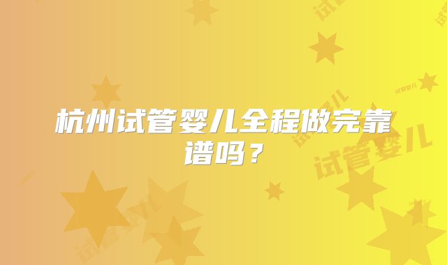 杭州试管婴儿全程做完靠谱吗？