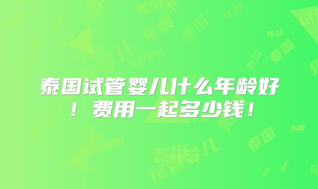 泰国试管婴儿什么年龄好！费用一起多少钱！