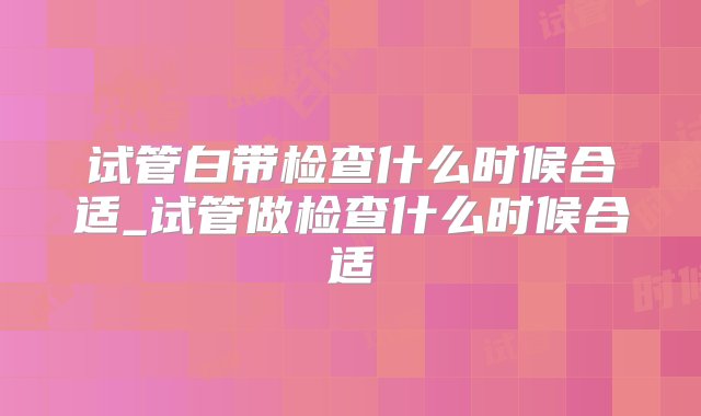 试管白带检查什么时候合适_试管做检查什么时候合适