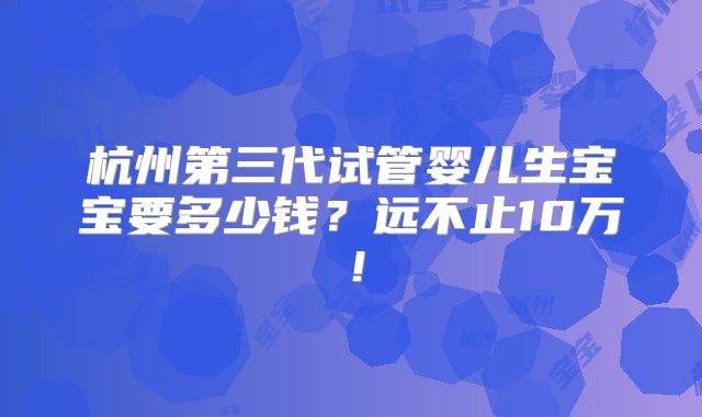 杭州第三代试管婴儿生宝宝要多少钱？远不止10万！