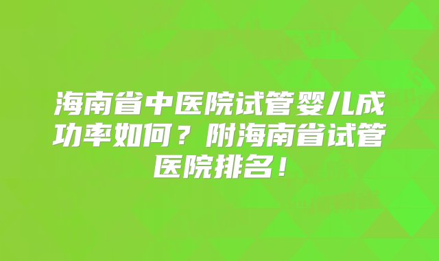 海南省中医院试管婴儿成功率如何？附海南省试管医院排名！