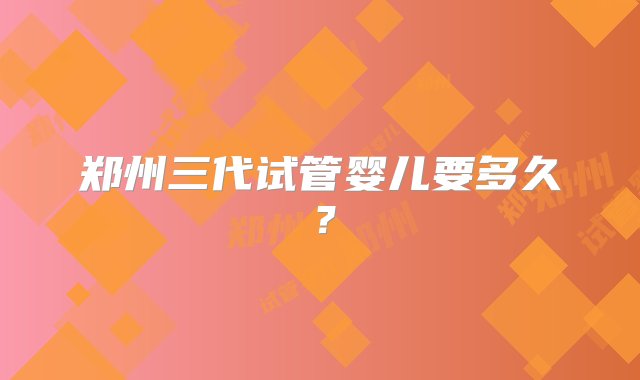 郑州三代试管婴儿要多久？