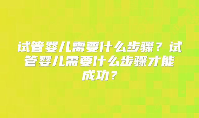 试管婴儿需要什么步骤？试管婴儿需要什么步骤才能成功？