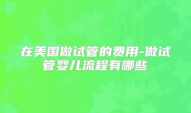 在美国做试管的费用-做试管婴儿流程有哪些