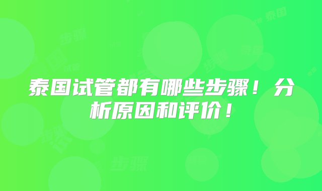 泰国试管都有哪些步骤！分析原因和评价！