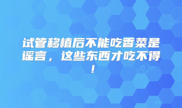 试管移植后不能吃香菜是谣言，这些东西才吃不得！