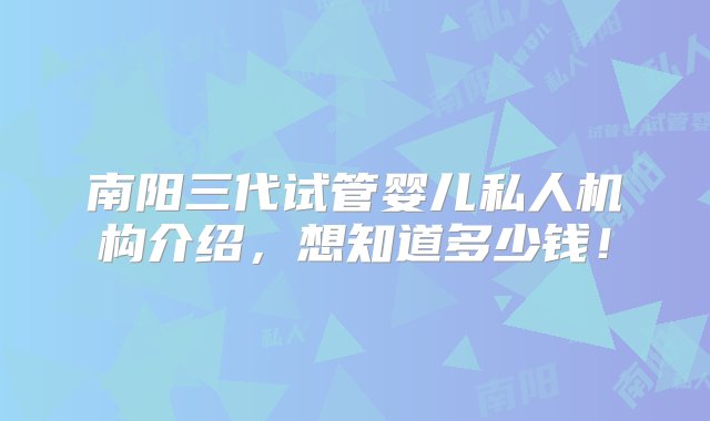 南阳三代试管婴儿私人机构介绍，想知道多少钱！