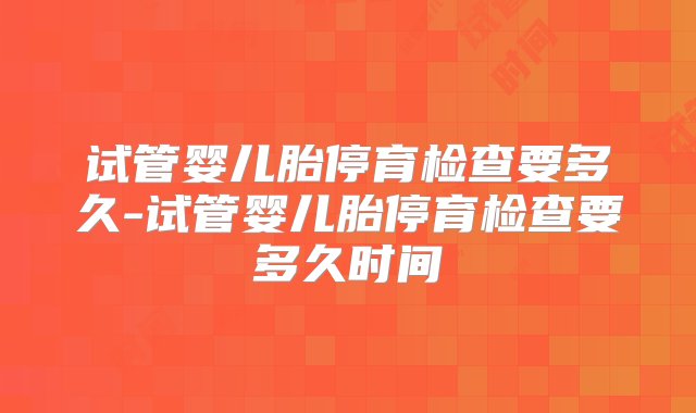 试管婴儿胎停育检查要多久-试管婴儿胎停育检查要多久时间